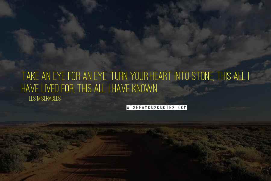 Les Miserables Quotes: Take an eye for an eye, turn your heart into stone, this all I have lived for, this all I have known.