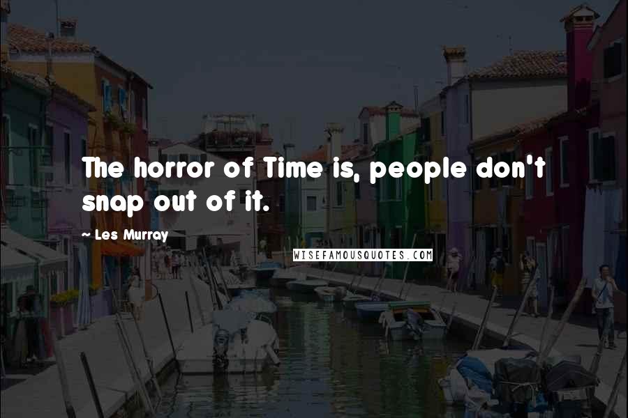 Les Murray Quotes: The horror of Time is, people don't snap out of it.