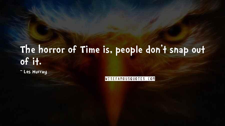 Les Murray Quotes: The horror of Time is, people don't snap out of it.
