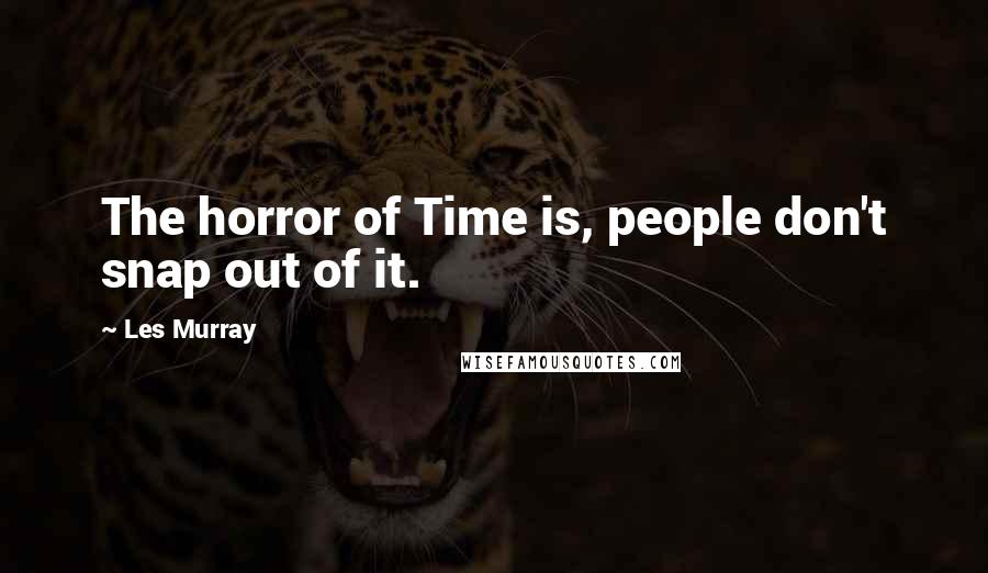 Les Murray Quotes: The horror of Time is, people don't snap out of it.