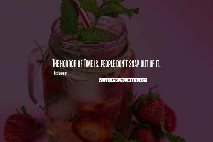 Les Murray Quotes: The horror of Time is, people don't snap out of it.