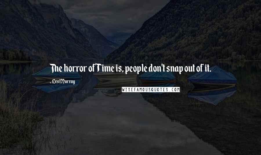 Les Murray Quotes: The horror of Time is, people don't snap out of it.