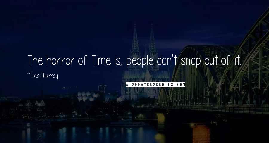 Les Murray Quotes: The horror of Time is, people don't snap out of it.