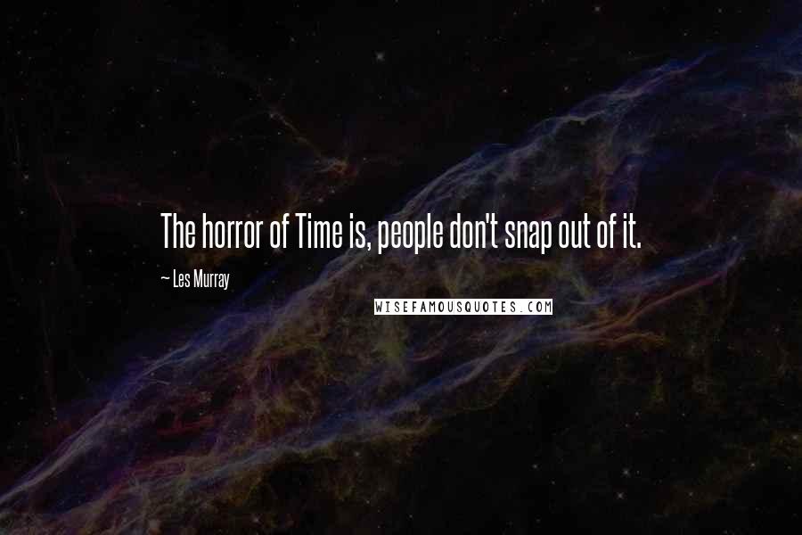 Les Murray Quotes: The horror of Time is, people don't snap out of it.