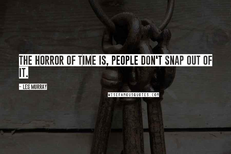 Les Murray Quotes: The horror of Time is, people don't snap out of it.