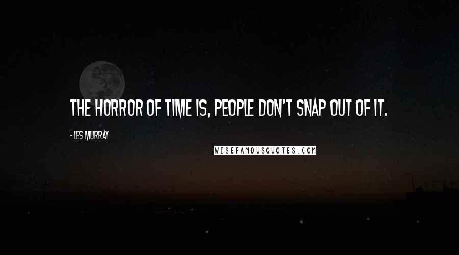 Les Murray Quotes: The horror of Time is, people don't snap out of it.