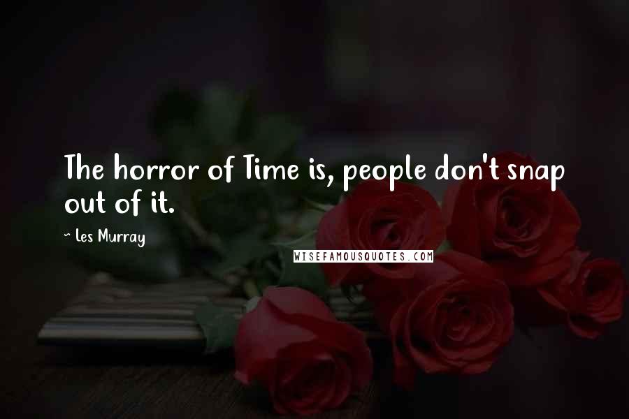 Les Murray Quotes: The horror of Time is, people don't snap out of it.