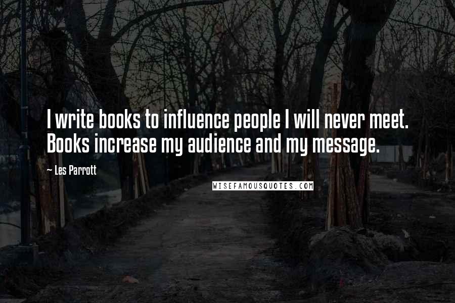 Les Parrott Quotes: I write books to influence people I will never meet. Books increase my audience and my message.