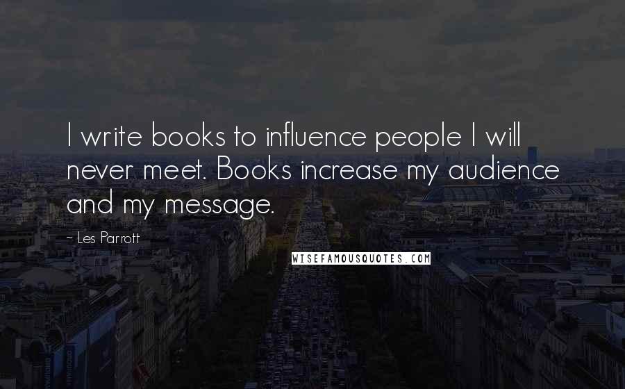 Les Parrott Quotes: I write books to influence people I will never meet. Books increase my audience and my message.