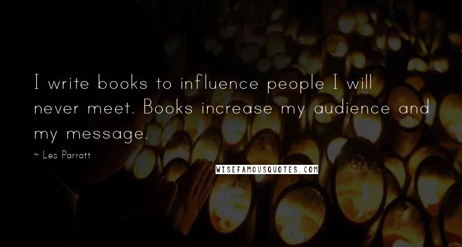 Les Parrott Quotes: I write books to influence people I will never meet. Books increase my audience and my message.