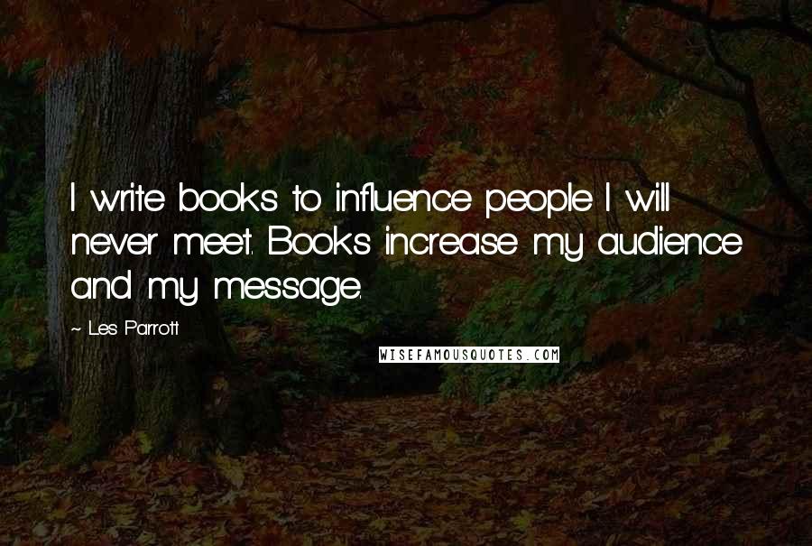 Les Parrott Quotes: I write books to influence people I will never meet. Books increase my audience and my message.