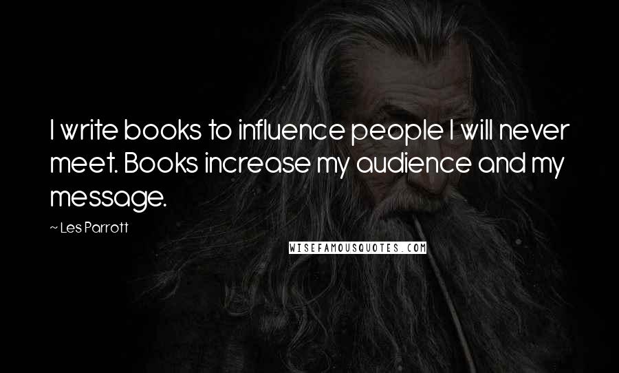 Les Parrott Quotes: I write books to influence people I will never meet. Books increase my audience and my message.