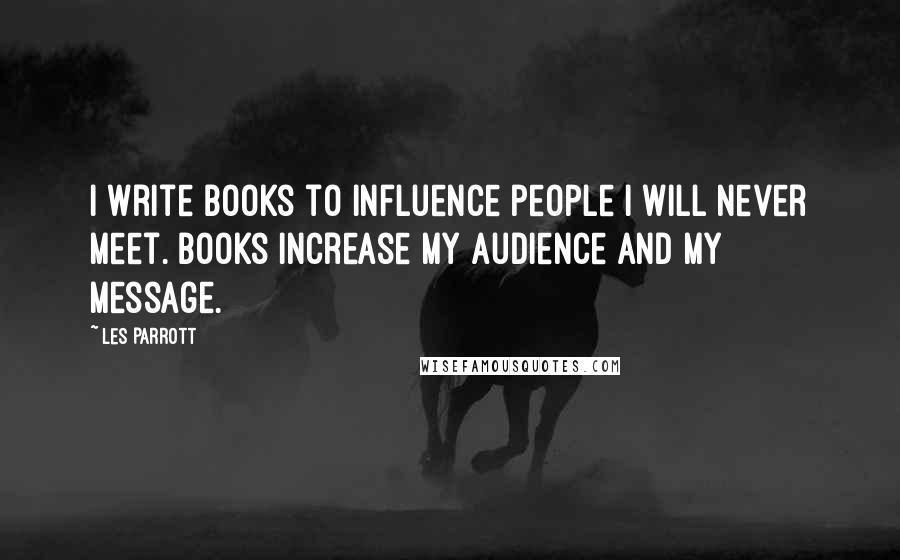 Les Parrott Quotes: I write books to influence people I will never meet. Books increase my audience and my message.