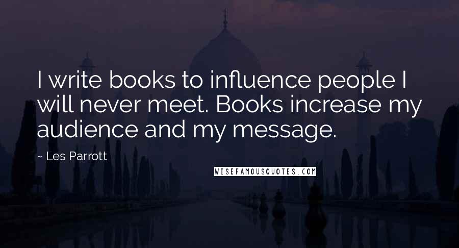 Les Parrott Quotes: I write books to influence people I will never meet. Books increase my audience and my message.