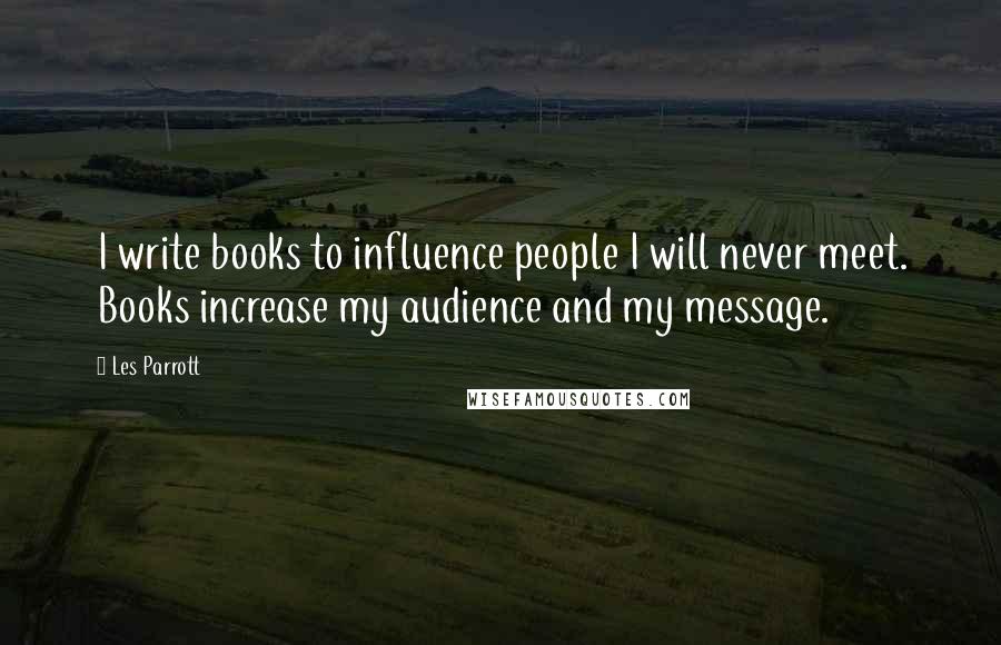 Les Parrott Quotes: I write books to influence people I will never meet. Books increase my audience and my message.