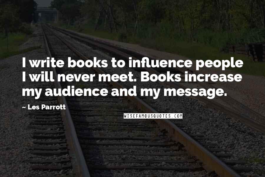 Les Parrott Quotes: I write books to influence people I will never meet. Books increase my audience and my message.