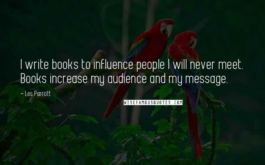 Les Parrott Quotes: I write books to influence people I will never meet. Books increase my audience and my message.