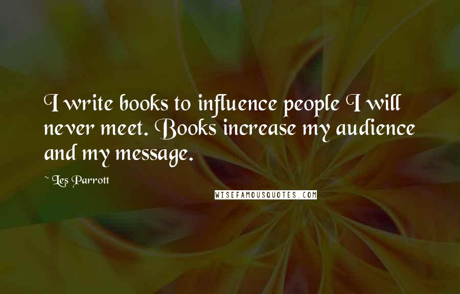 Les Parrott Quotes: I write books to influence people I will never meet. Books increase my audience and my message.