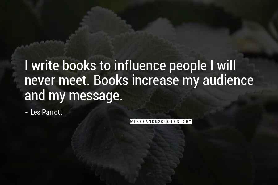 Les Parrott Quotes: I write books to influence people I will never meet. Books increase my audience and my message.