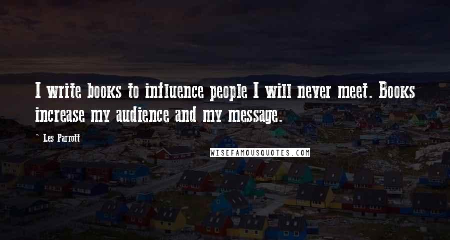 Les Parrott Quotes: I write books to influence people I will never meet. Books increase my audience and my message.