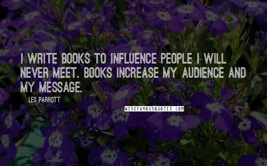 Les Parrott Quotes: I write books to influence people I will never meet. Books increase my audience and my message.