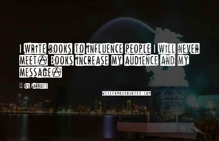 Les Parrott Quotes: I write books to influence people I will never meet. Books increase my audience and my message.