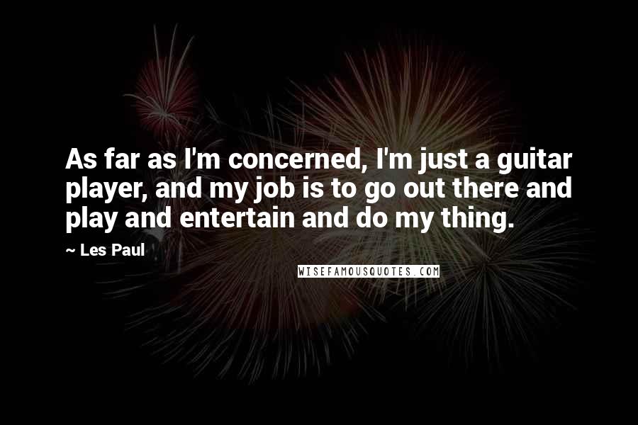 Les Paul Quotes: As far as I'm concerned, I'm just a guitar player, and my job is to go out there and play and entertain and do my thing.