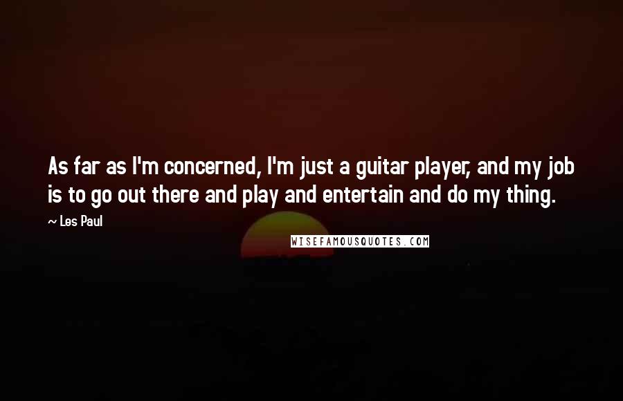 Les Paul Quotes: As far as I'm concerned, I'm just a guitar player, and my job is to go out there and play and entertain and do my thing.