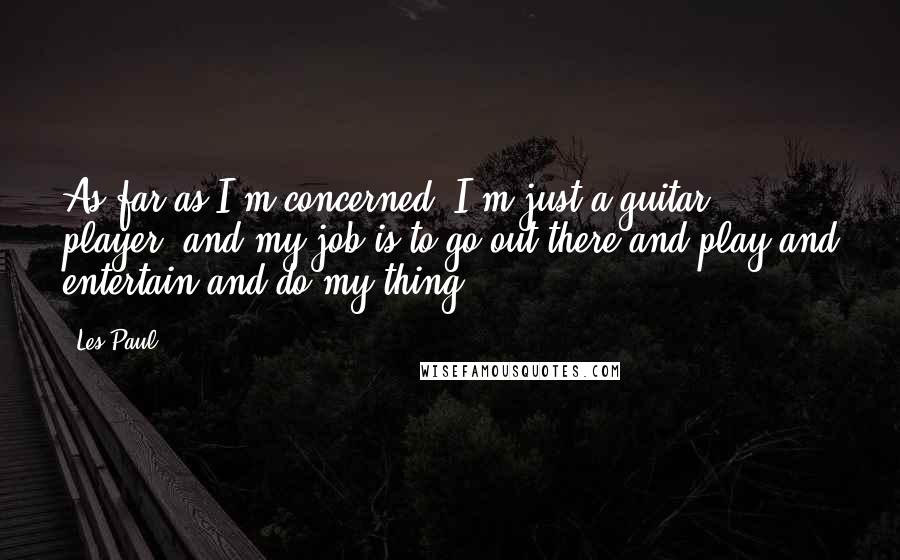 Les Paul Quotes: As far as I'm concerned, I'm just a guitar player, and my job is to go out there and play and entertain and do my thing.