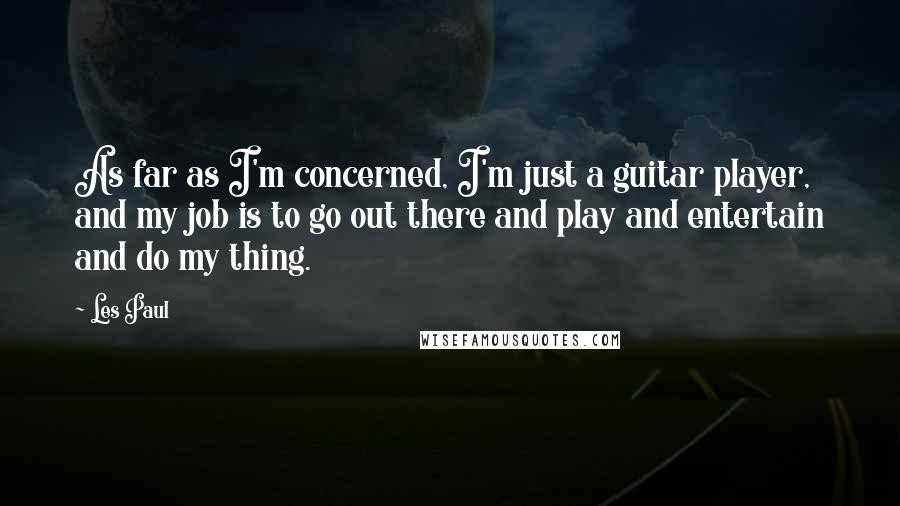 Les Paul Quotes: As far as I'm concerned, I'm just a guitar player, and my job is to go out there and play and entertain and do my thing.