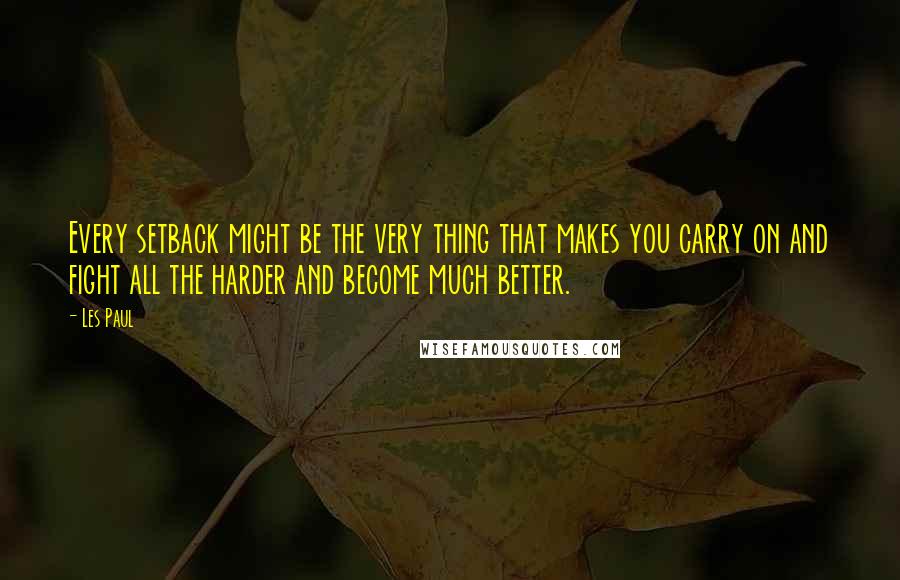 Les Paul Quotes: Every setback might be the very thing that makes you carry on and fight all the harder and become much better.
