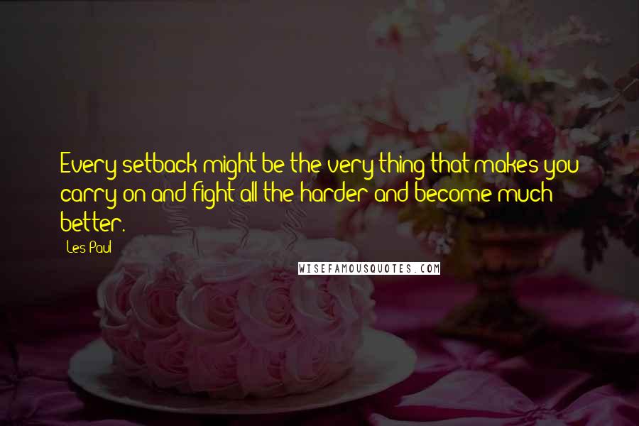 Les Paul Quotes: Every setback might be the very thing that makes you carry on and fight all the harder and become much better.