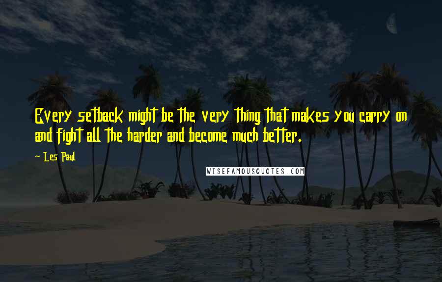 Les Paul Quotes: Every setback might be the very thing that makes you carry on and fight all the harder and become much better.