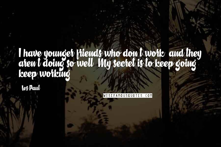 Les Paul Quotes: I have younger friends who don't work, and they aren't doing so well. My secret is to keep going, keep working.