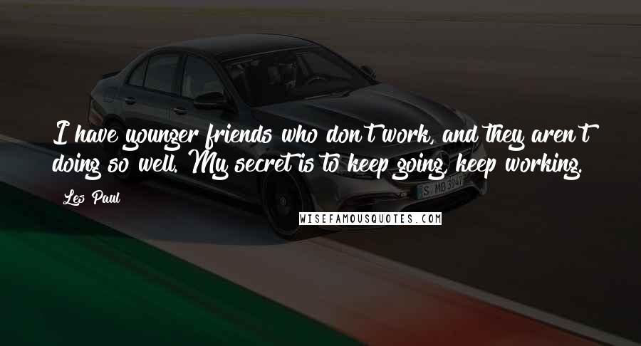 Les Paul Quotes: I have younger friends who don't work, and they aren't doing so well. My secret is to keep going, keep working.