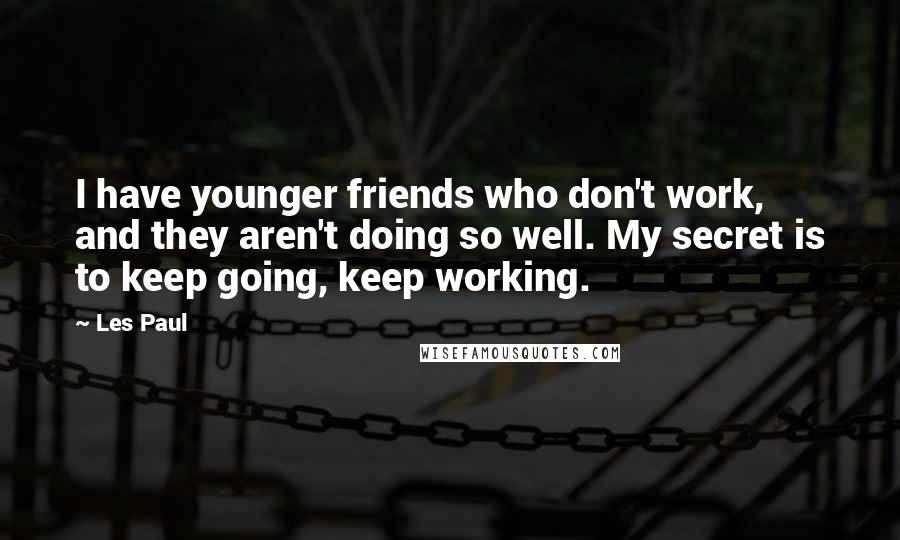 Les Paul Quotes: I have younger friends who don't work, and they aren't doing so well. My secret is to keep going, keep working.