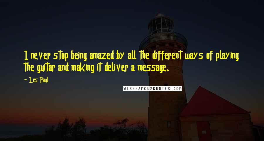 Les Paul Quotes: I never stop being amazed by all the different ways of playing the guitar and making it deliver a message.