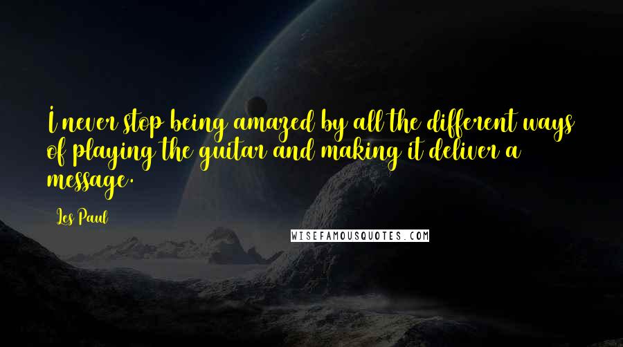 Les Paul Quotes: I never stop being amazed by all the different ways of playing the guitar and making it deliver a message.