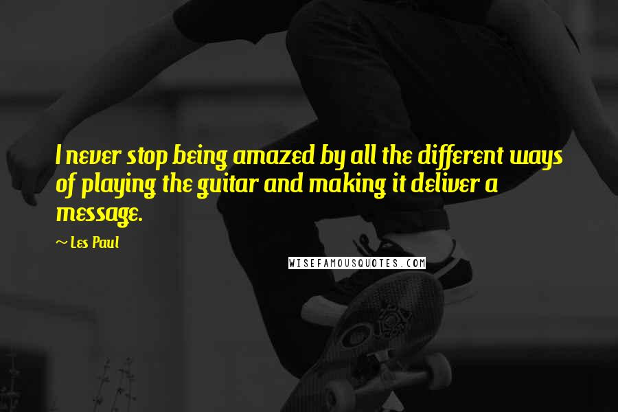 Les Paul Quotes: I never stop being amazed by all the different ways of playing the guitar and making it deliver a message.