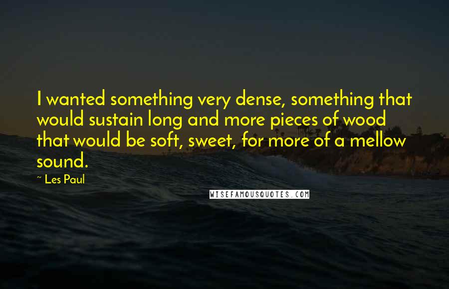 Les Paul Quotes: I wanted something very dense, something that would sustain long and more pieces of wood that would be soft, sweet, for more of a mellow sound.