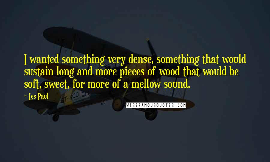 Les Paul Quotes: I wanted something very dense, something that would sustain long and more pieces of wood that would be soft, sweet, for more of a mellow sound.