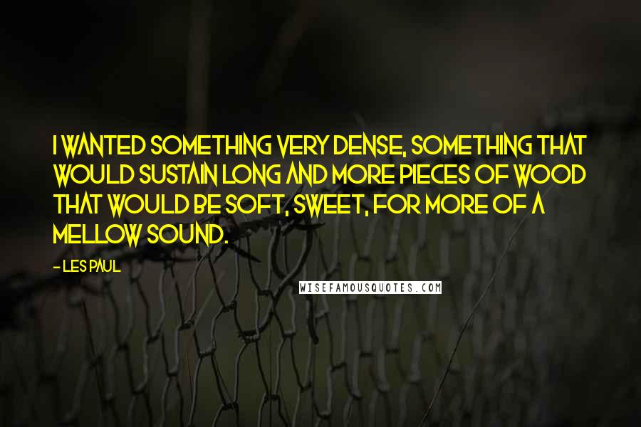 Les Paul Quotes: I wanted something very dense, something that would sustain long and more pieces of wood that would be soft, sweet, for more of a mellow sound.