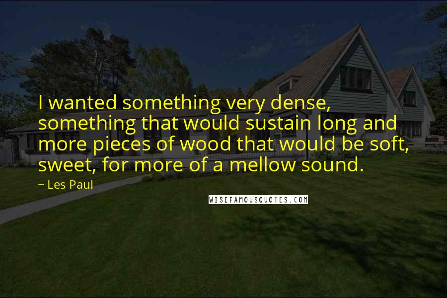 Les Paul Quotes: I wanted something very dense, something that would sustain long and more pieces of wood that would be soft, sweet, for more of a mellow sound.