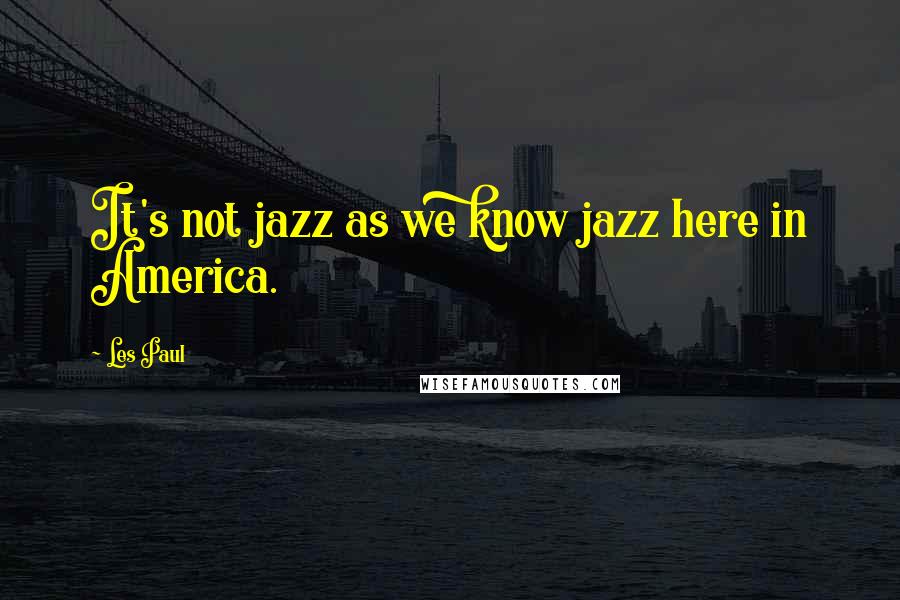 Les Paul Quotes: It's not jazz as we know jazz here in America.