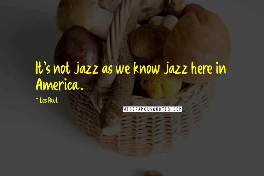Les Paul Quotes: It's not jazz as we know jazz here in America.
