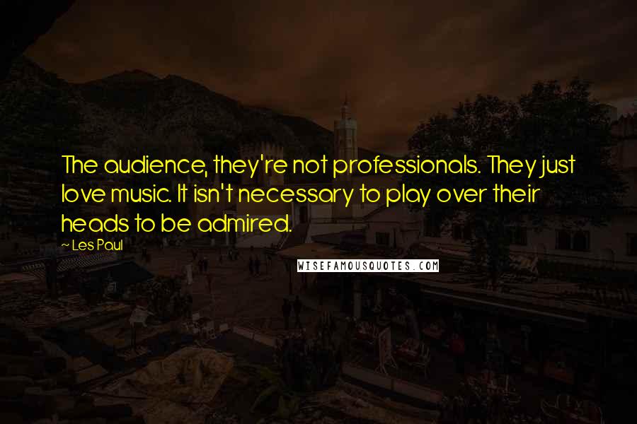 Les Paul Quotes: The audience, they're not professionals. They just love music. It isn't necessary to play over their heads to be admired.