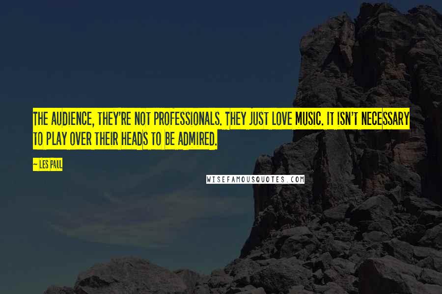 Les Paul Quotes: The audience, they're not professionals. They just love music. It isn't necessary to play over their heads to be admired.