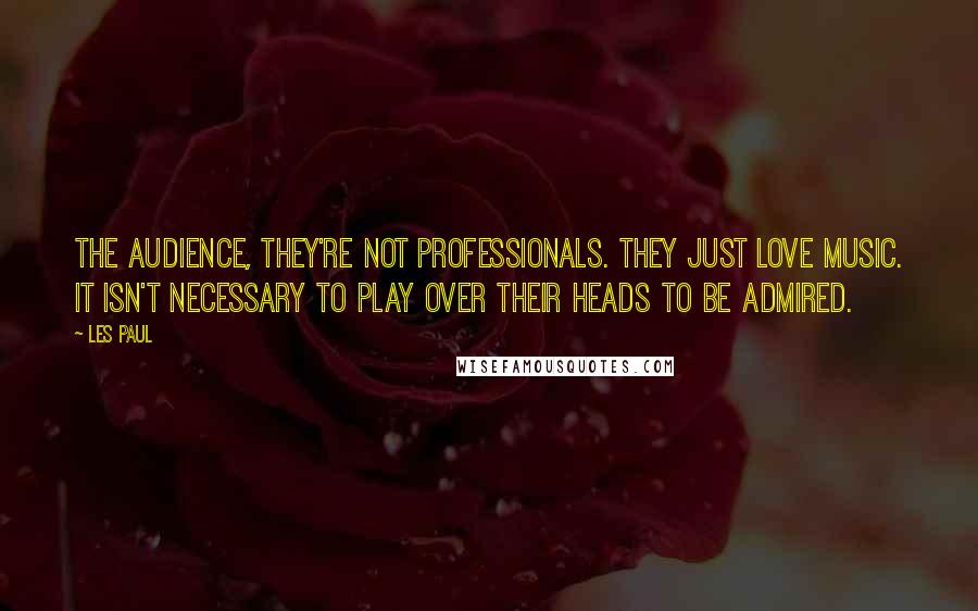 Les Paul Quotes: The audience, they're not professionals. They just love music. It isn't necessary to play over their heads to be admired.