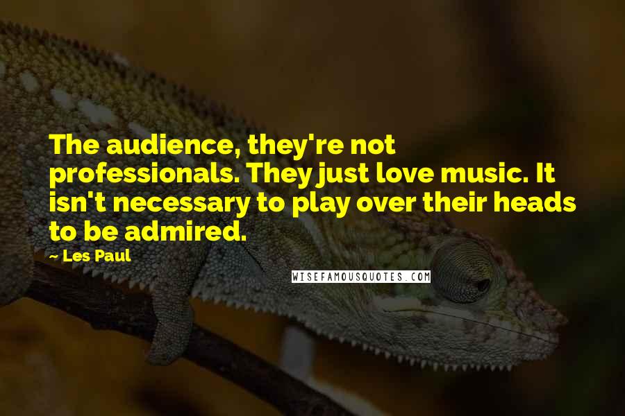 Les Paul Quotes: The audience, they're not professionals. They just love music. It isn't necessary to play over their heads to be admired.