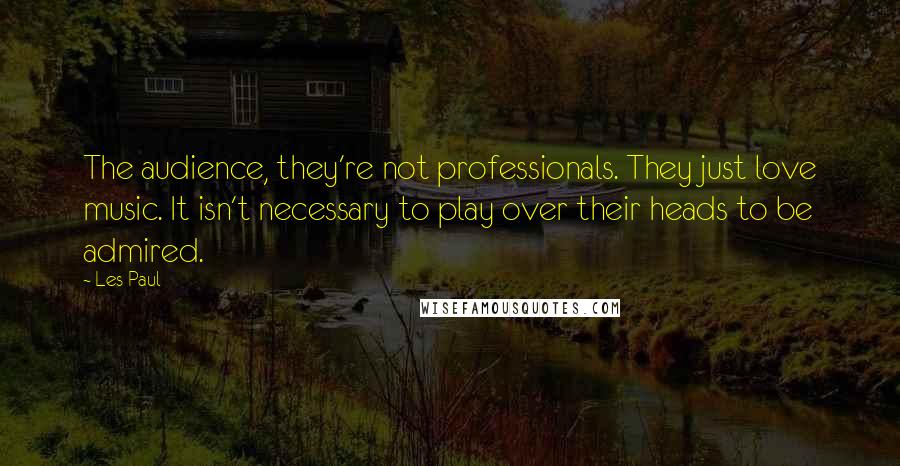 Les Paul Quotes: The audience, they're not professionals. They just love music. It isn't necessary to play over their heads to be admired.
